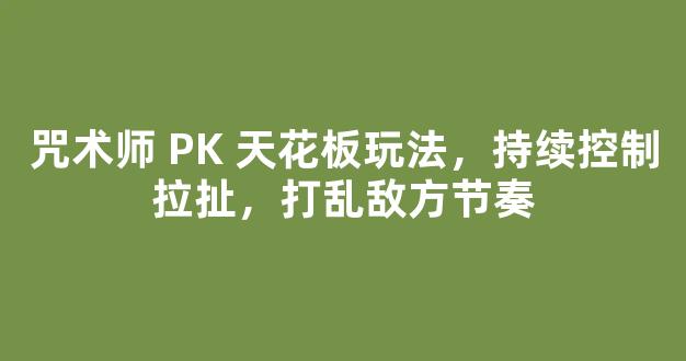 咒术师 PK 天花板玩法，持续控制拉扯，打乱敌方节奏